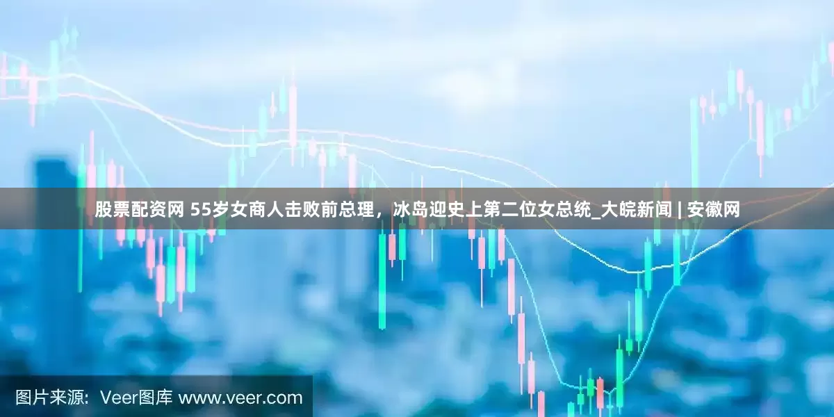 股票配资网 55岁女商人击败前总理，冰岛迎史上第二位女总统_大皖新闻 | 安徽网
