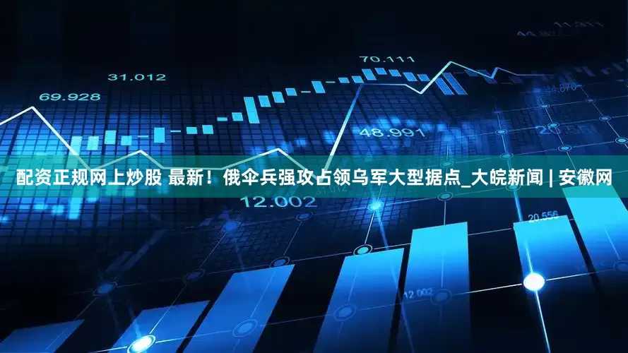 配资正规网上炒股 最新！俄伞兵强攻占领乌军大型据点_大皖新闻 | 安徽网
