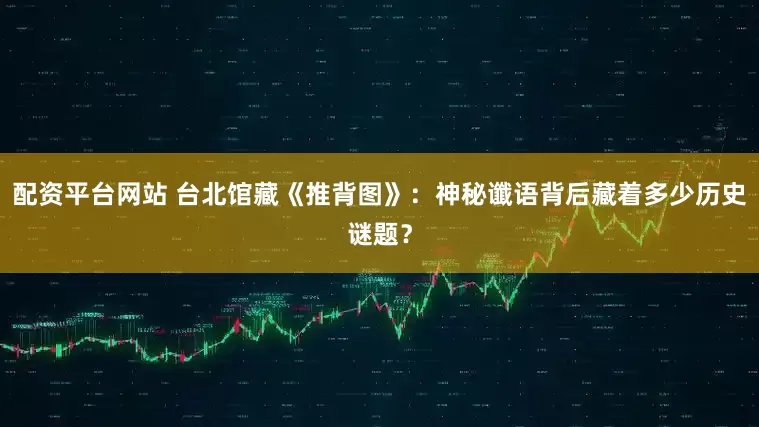配资平台网站 台北馆藏《推背图》：神秘谶语背后藏着多少历史谜题？