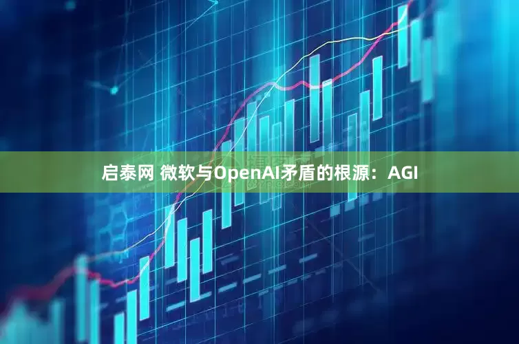启泰网 微软与OpenAI矛盾的根源：AGI