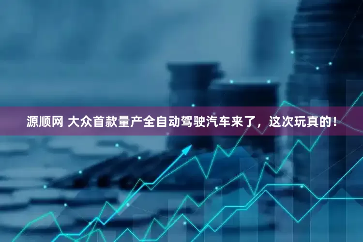源顺网 大众首款量产全自动驾驶汽车来了，这次玩真的！