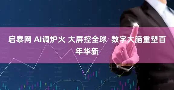 启泰网 AI调炉火 大屏控全球  数字大脑重塑百年华新