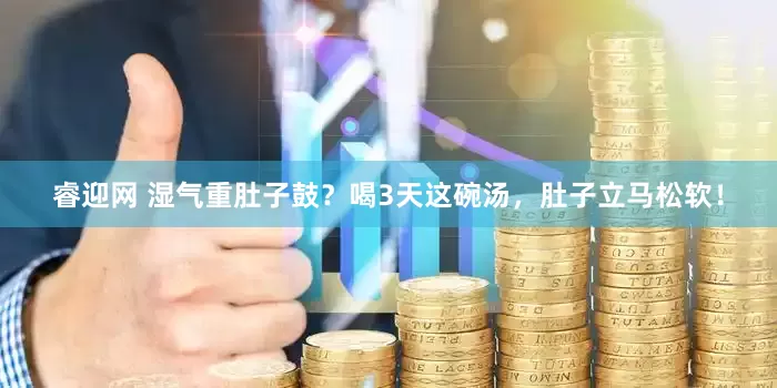 睿迎网 湿气重肚子鼓？喝3天这碗汤，肚子立马松软！