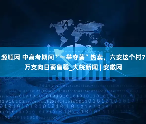 源顺网 中高考期间“一举夺葵”热卖，六安这个村7万支向日葵售罄_大皖新闻 | 安徽网