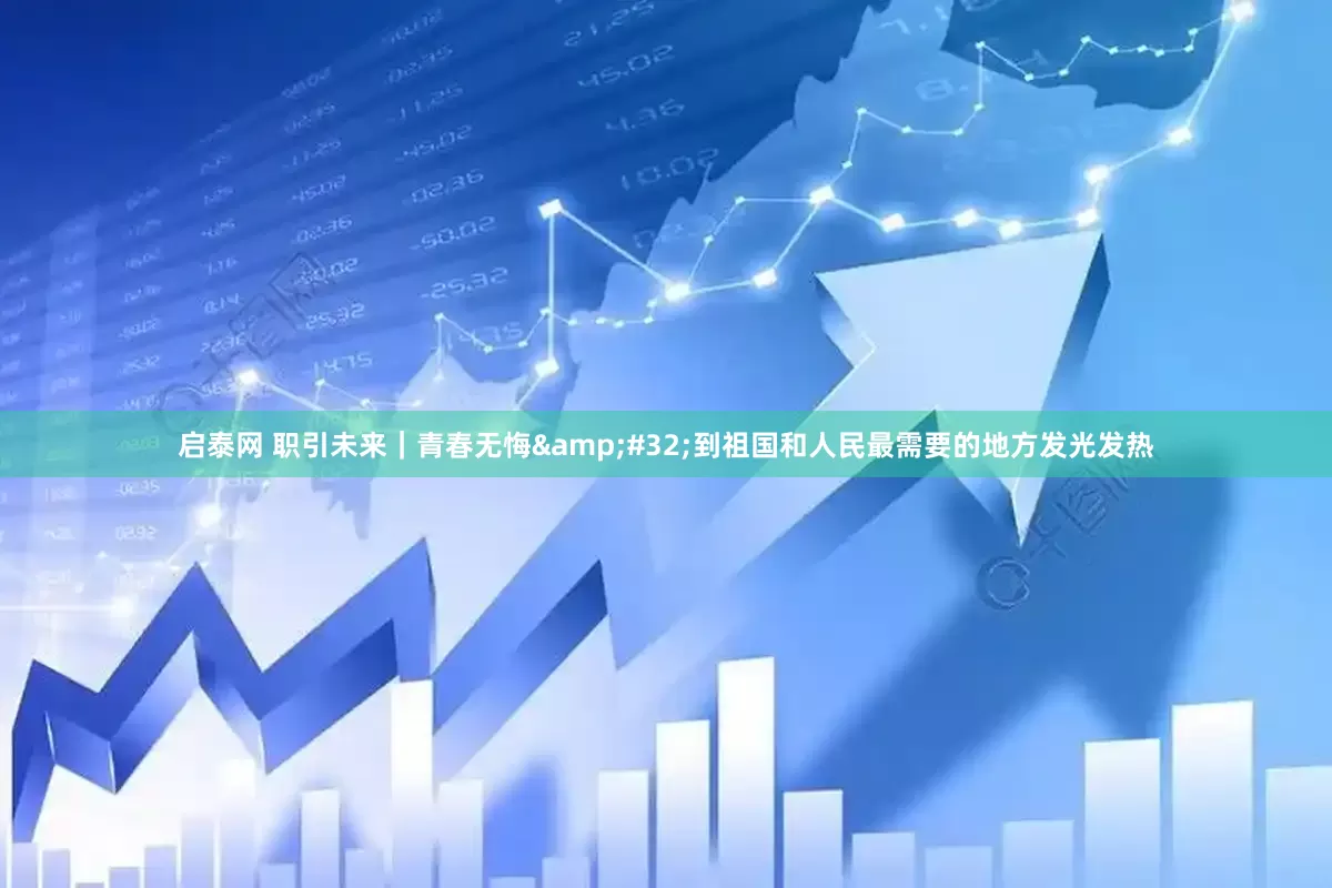 启泰网 职引未来｜青春无悔&#32;到祖国和人民最需要的地方发光发热