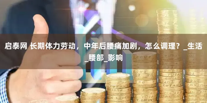 启泰网 长期体力劳动，中年后腰痛加剧，怎么调理？_生活_腰部_影响