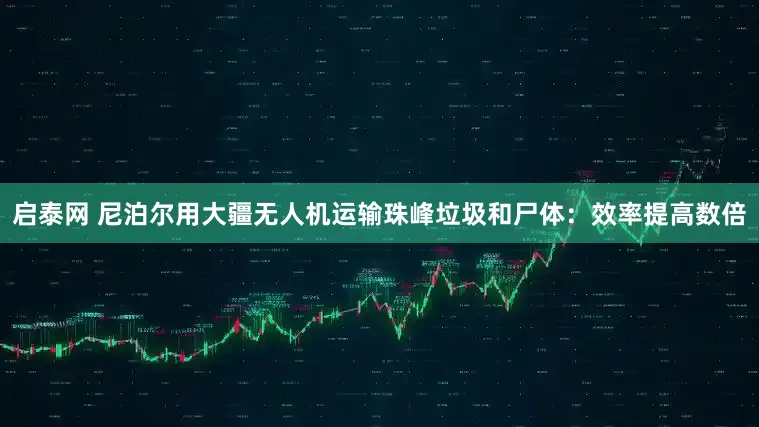 启泰网 尼泊尔用大疆无人机运输珠峰垃圾和尸体：效率提高数倍