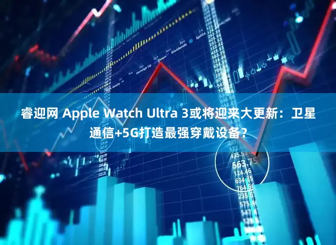睿迎网 Apple Watch Ultra 3或将迎来大更新：卫星通信+5G打造最强穿戴设备？
