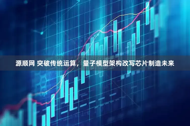 源顺网 突破传统运算，量子模型架构改写芯片制造未来