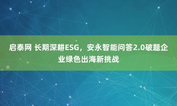 启泰网 长期深耕ESG，安永智能问答2.0破题企业绿色出海新挑战