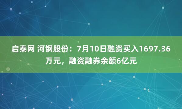 启泰网 河钢股份：7月10日融资买入1697.36万元，融资融券余额6亿元