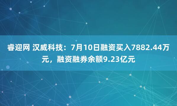 睿迎网 汉威科技：7月10日融资买入7882.44万元，融资融券余额9.23亿元