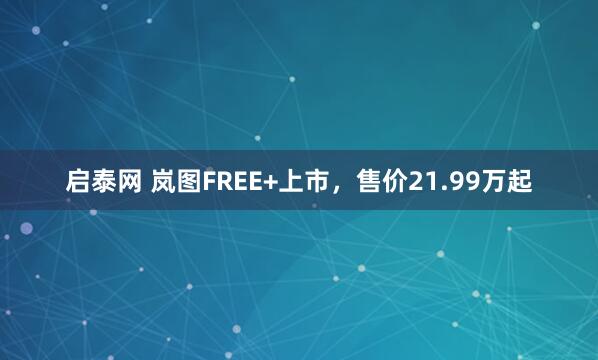 启泰网 岚图FREE+上市，售价21.99万起