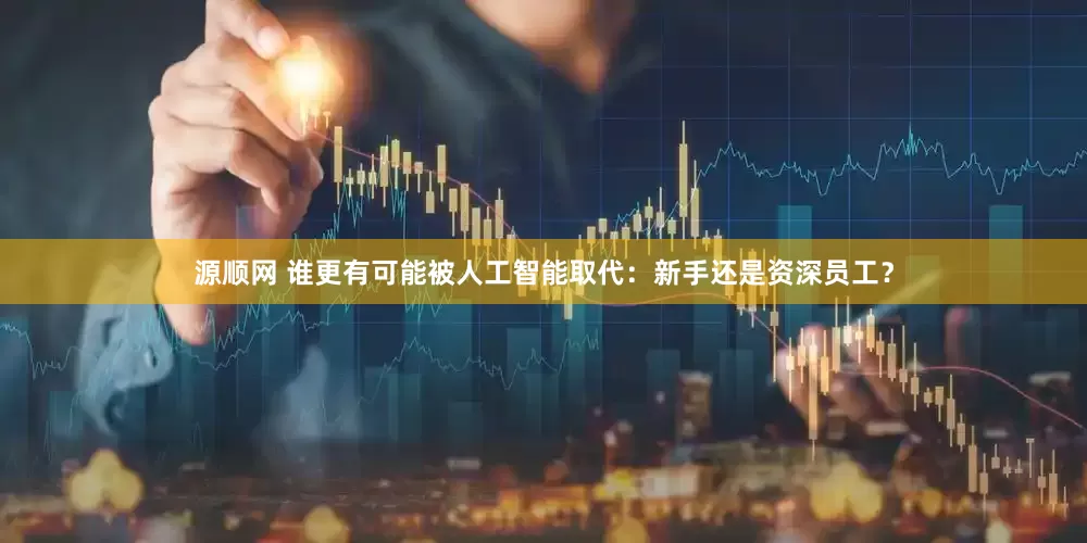 源顺网 谁更有可能被人工智能取代：新手还是资深员工？