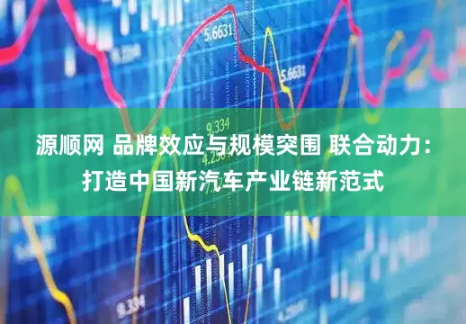 源顺网 品牌效应与规模突围 联合动力：打造中国新汽车产业链新范式