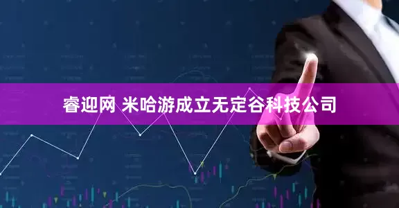 睿迎网 米哈游成立无定谷科技公司