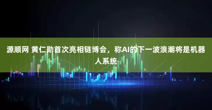 源顺网 黄仁勋首次亮相链博会，称AI的下一波浪潮将是机器人系统