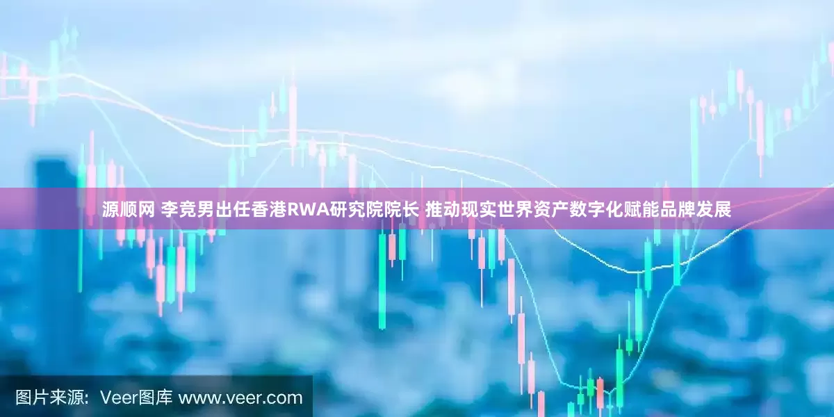 源顺网 李竞男出任香港RWA研究院院长 推动现实世界资产数字化赋能品牌发展