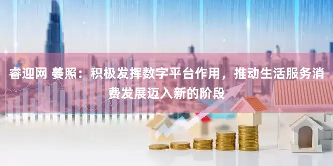 睿迎网 姜照：积极发挥数字平台作用，推动生活服务消费发展迈入新的阶段