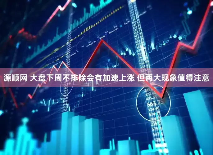 源顺网 大盘下周不排除会有加速上涨 但两大现象值得注意