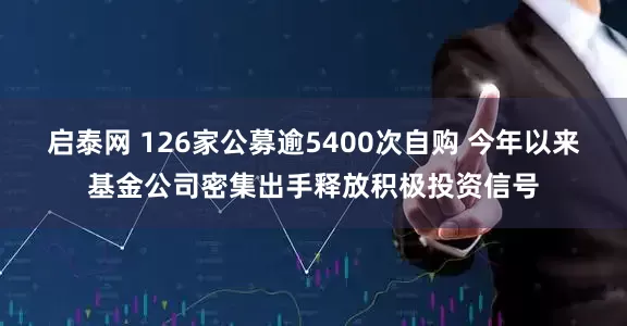 启泰网 126家公募逾5400次自购 今年以来基金公司密集出手释放积极投资信号