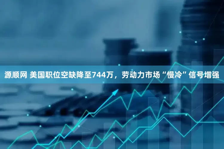 源顺网 美国职位空缺降至744万，劳动力市场“慢冷”信号增强