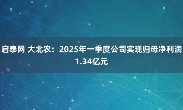启泰网 大北农：2025年一季度公司实现归母净利润1.34亿元