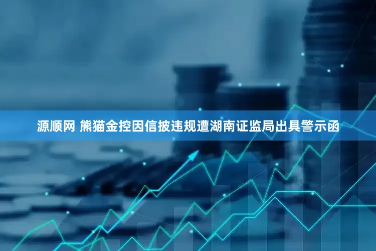 源顺网 熊猫金控因信披违规遭湖南证监局出具警示函