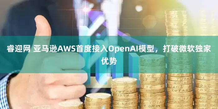 睿迎网 亚马逊AWS首度接入OpenAI模型，打破微软独家优势