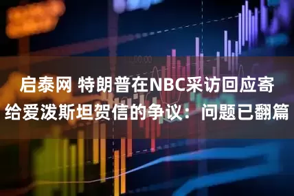 启泰网 特朗普在NBC采访回应寄给爱泼斯坦贺信的争议：问题已翻篇