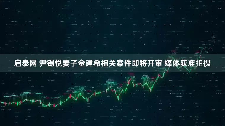 启泰网 尹锡悦妻子金建希相关案件即将开审 媒体获准拍摄