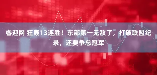 睿迎网 狂轰13连胜！东部第一无敌了，打破联盟纪录，还要争总冠军