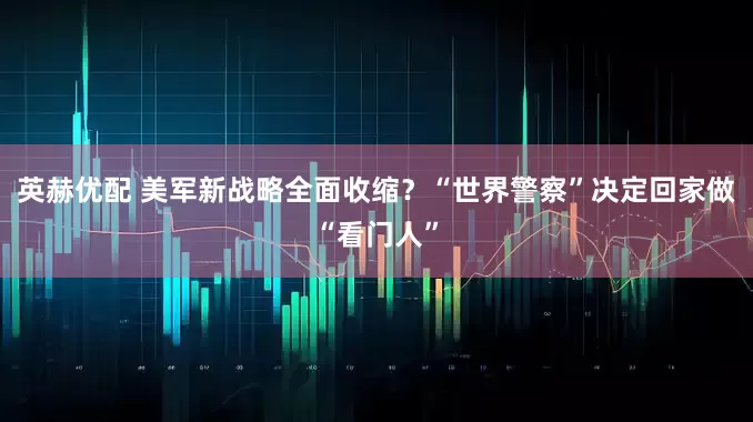 英赫优配 美军新战略全面收缩？“世界警察”决定回家做“看门人”