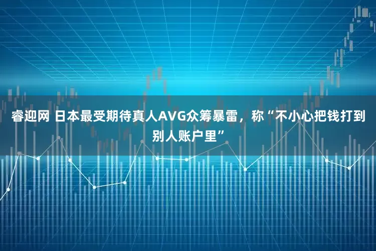 睿迎网 日本最受期待真人AVG众筹暴雷,称“不小心把钱打到别人账户里”
