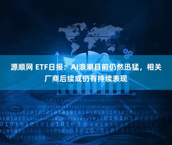 源顺网 ETF日报：AI浪潮目前仍然迅猛，相关厂商后续或仍有持续表现