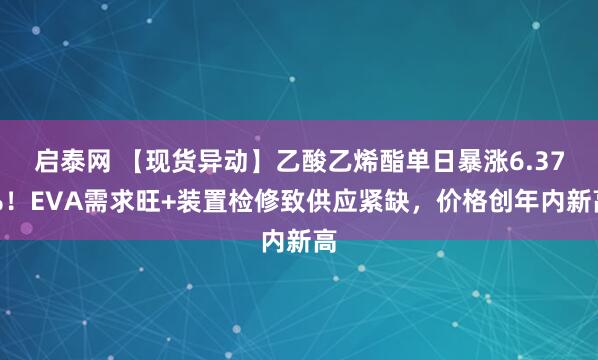 启泰网 【现货异动】乙酸乙烯酯单日暴涨6.37%！EVA需求旺+装置检修致供应紧缺，价格创年内新高