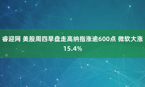 睿迎网 美股周四早盘走高纳指涨逾600点 微软大涨15.4%